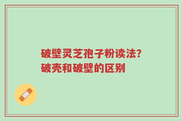 破壁灵芝孢子粉读法?破壳和破壁的区别-第1张图片-超越 破壁灵芝孢子粉读法?破壳和破壁的区别-第1张图片-超越