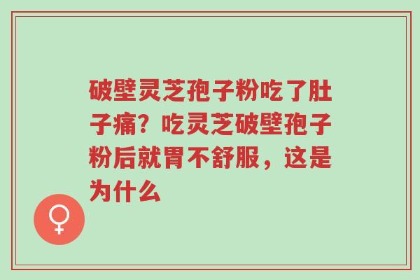 破壁灵芝孢子粉吃了肚子痛？吃灵芝破壁孢子粉后就胃不舒服，这是为什么-第1张图片-超越