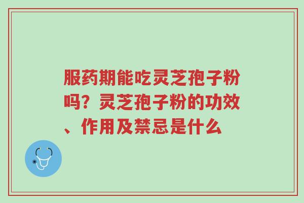服药期能吃灵芝孢子粉吗?灵芝孢子粉的功效、作用及禁忌是什么-第1张图片-超越 服药期能吃灵芝孢子粉吗?灵芝孢子粉的功效、作用及禁忌是什么-第1张图片-超越