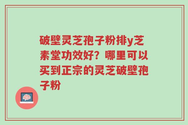 破壁灵芝孢子粉排y芝素堂功效好?哪里可以买到正宗的灵芝破壁孢子粉-第1张图片-超越 破壁灵芝孢子粉排y芝素堂功效好?哪里可以买到正宗的灵芝破壁孢子粉-第1张图片-超越