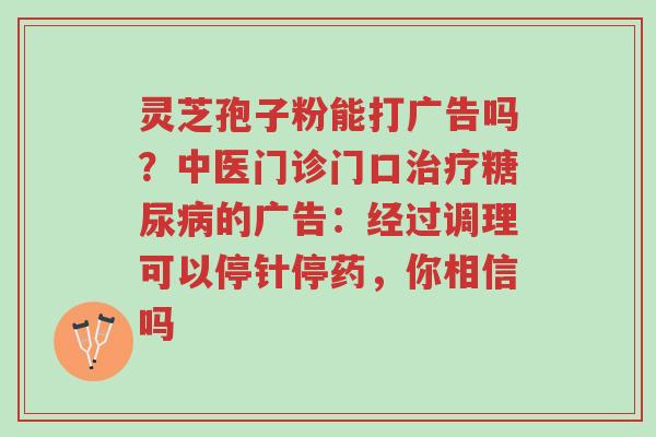 灵芝孢子粉能打广告吗?中医门诊门口治疗糖尿病的广告:经过调理可以停针停药,你相信吗-第1张图片-超越 灵芝孢子粉能打广告吗?中医门诊门口治疗糖尿病的广告:经过调理可以停针停药,你相信吗-第1张图片-超越