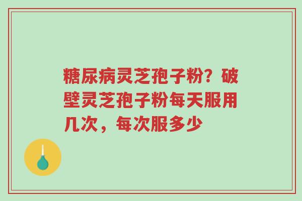 糖尿病灵芝孢子粉?破壁灵芝孢子粉每天服用几次,每次服多少-第1张图片-超越 糖尿病灵芝孢子粉?破壁灵芝孢子粉每天服用几次,每次服多少-第1张图片-超越