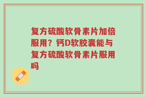 复方硫酸软骨素片加倍服用?钙D软胶囊能与复方硫酸软骨素片服用吗-第1张图片-超越 复方硫酸软骨素片加倍服用?钙D软胶囊能与复方硫酸软骨素片服用吗-第1张图片-超越