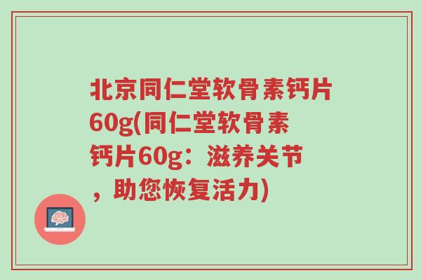 北京同仁堂软骨素钙片60g(同仁堂软骨素钙片60g:滋养关节,助您恢复活力)-第1张图片-超越 北京同仁堂软骨素钙片60g(同仁堂软骨素钙片60g:滋养关节,助您恢复活力)-第1张图片-超越