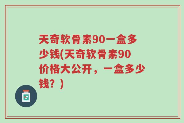 天奇软骨素90一盒多少钱(天奇软骨素90价格大公开,一盒多少钱?)-第1张图片-超越 天奇软骨素90一盒多少钱(天奇软骨素90价格大公开,一盒多少钱?)-第1张图片-超越