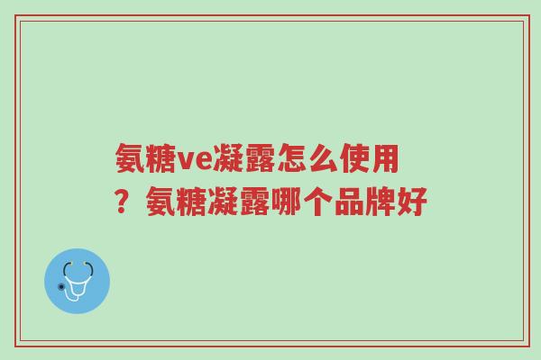氨糖ve凝露怎么使用？氨糖凝露哪个品牌好-第1张图片-超越