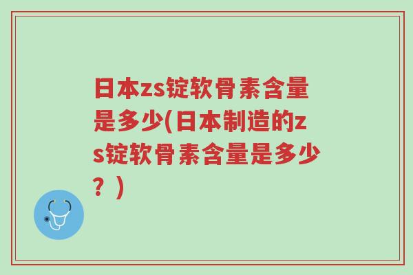 日本zs锭软骨素含量是多少(日本制造的zs锭软骨素含量是多少?)-第1张图片-超越 日本zs锭软骨素含量是多少(日本制造的zs锭软骨素含量是多少?)-第1张图片-超越