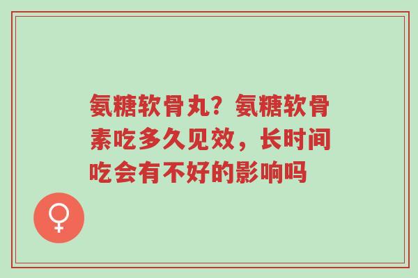 氨糖软骨丸?氨糖软骨素吃多久见效,长时间吃会有不好的影响吗-第1张图片-超越 氨糖软骨丸?氨糖软骨素吃多久见效,长时间吃会有不好的影响吗-第1张图片-超越
