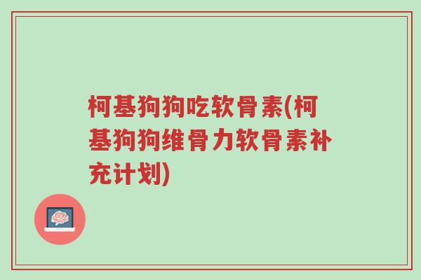 柯基狗狗吃软骨素(柯基狗狗维骨力软骨素补充计划)-第1张图片-超越