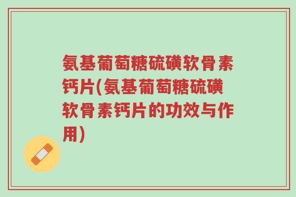 氨基葡萄糖硫磺软骨素钙片(氨基葡萄糖硫磺软骨素钙片的功效与作用)-第1张图片-超越 氨基葡萄糖硫磺软骨素钙片(氨基葡萄糖硫磺软骨素钙片的功效与作用)-第1张图片-超越