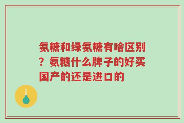 氨糖和绿氨糖有啥区别?氨糖什么牌子的好买国产的还是进口的-第1张图片-超越 氨糖和绿氨糖有啥区别?氨糖什么牌子的好买国产的还是进口的-第1张图片-超越