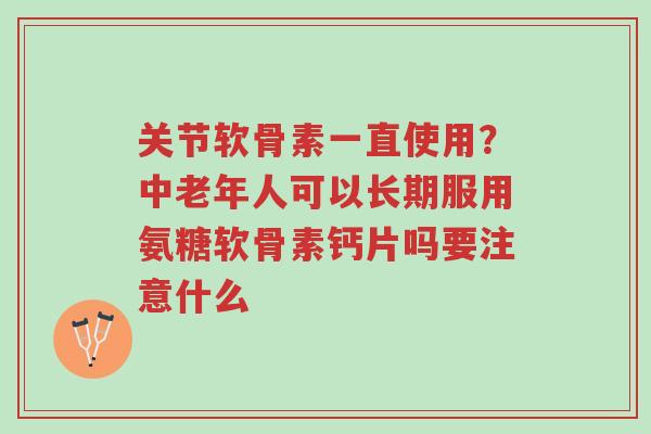 关节软骨素一直使用?中老年人可以长期服用氨糖软骨素钙片吗要注意什么-第1张图片-超越 关节软骨素一直使用?中老年人可以长期服用氨糖软骨素钙片吗要注意什么-第1张图片-超越