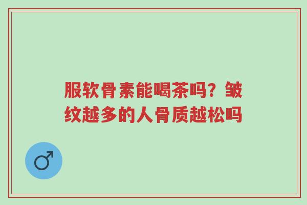 服软骨素能喝茶吗?皱纹越多的人骨质越松吗-第1张图片-超越 服软骨素能喝茶吗?皱纹越多的人骨质越松吗-第1张图片-超越