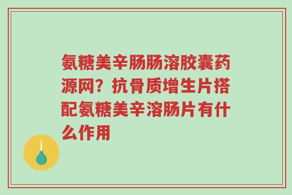 氨糖美辛肠肠溶胶囊药源网?抗骨质增生片搭配氨糖美辛溶肠片有什么作用-第1张图片-超越 氨糖美辛肠肠溶胶囊药源网?抗骨质增生片搭配氨糖美辛溶肠片有什么作用-第1张图片-超越
