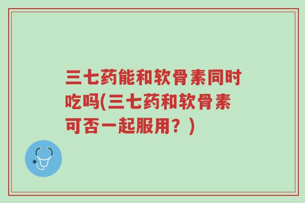 三七药能和软骨素同时吃吗(三七药和软骨素可否一起服用?)-第1张图片-超越 三七药能和软骨素同时吃吗(三七药和软骨素可否一起服用?)-第1张图片-超越