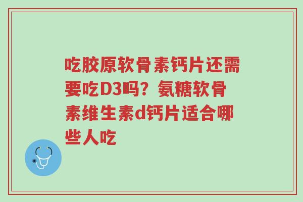吃胶原软骨素钙片还需要吃D3吗?氨糖软骨素维生素d钙片适合哪些人吃-第1张图片-超越 吃胶原软骨素钙片还需要吃D3吗?氨糖软骨素维生素d钙片适合哪些人吃-第1张图片-超越
