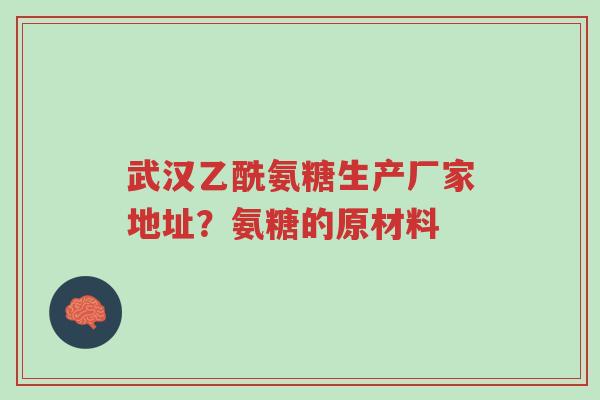 武汉乙酰氨糖生产厂家地址?氨糖的原材料-第1张图片-超越 武汉乙酰氨糖生产厂家地址?氨糖的原材料-第1张图片-超越
