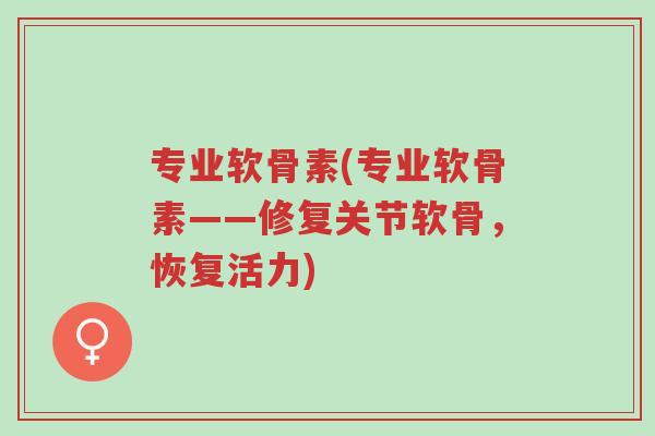 专业软骨素(专业软骨素——修复关节软骨,恢复活力)-第1张图片-超越 专业软骨素(专业软骨素——修复关节软骨,恢复活力)-第1张图片-超越