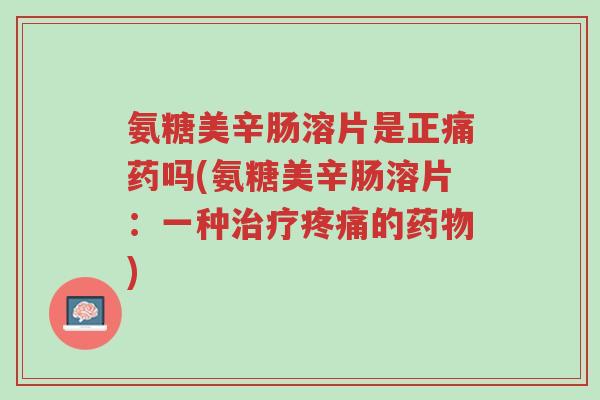 氨糖美辛肠溶片是正痛药吗(氨糖美辛肠溶片:一种治疗疼痛的药物)-第1张图片-超越 氨糖美辛肠溶片是正痛药吗(氨糖美辛肠溶片:一种治疗疼痛的药物)-第1张图片-超越