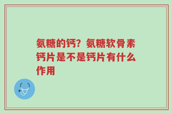 氨糖的钙?氨糖软骨素钙片是不是钙片有什么作用-第1张图片-超越 氨糖的钙?氨糖软骨素钙片是不是钙片有什么作用-第1张图片-超越