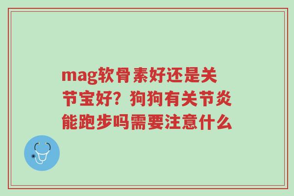 mag软骨素好还是关节宝好?狗狗有关节炎能跑步吗需要注意什么-第1张图片-超越 mag软骨素好还是关节宝好?狗狗有关节炎能跑步吗需要注意什么-第1张图片-超越