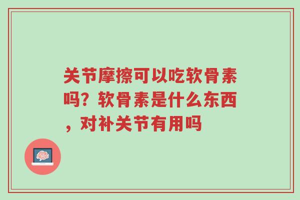 关节摩擦可以吃软骨素吗?软骨素是什么东西,对补关节有用吗-第1张图片-超越 关节摩擦可以吃软骨素吗?软骨素是什么东西,对补关节有用吗-第1张图片-超越