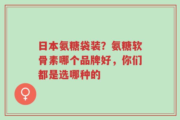 日本氨糖袋装?氨糖软骨素哪个品牌好,你们都是选哪种的-第1张图片-超越 日本氨糖袋装?氨糖软骨素哪个品牌好,你们都是选哪种的-第1张图片-超越