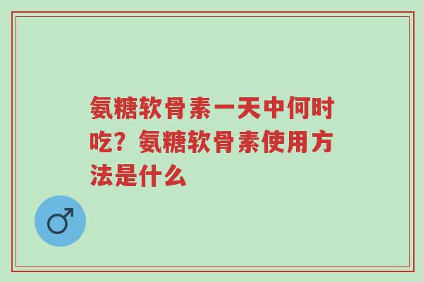 氨糖软骨素一天中何时吃？氨糖软骨素使用方法是什么-第1张图片-超越