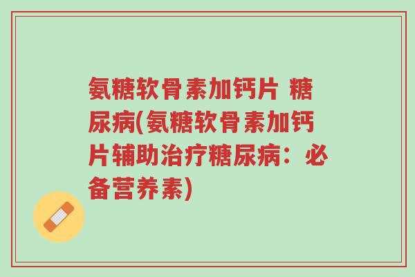 氨糖软骨素加钙片 糖尿病(氨糖软骨素加钙片辅助治疗糖尿病:必备营养素)-第1张图片-超越 氨糖软骨素加钙片 糖尿病(氨糖软骨素加钙片辅助治疗糖尿病:必备营养素)-第1张图片-超越