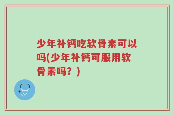 少年补钙吃软骨素可以吗(少年补钙可服用软骨素吗?)-第1张图片-超越 少年补钙吃软骨素可以吗(少年补钙可服用软骨素吗?)-第1张图片-超越
