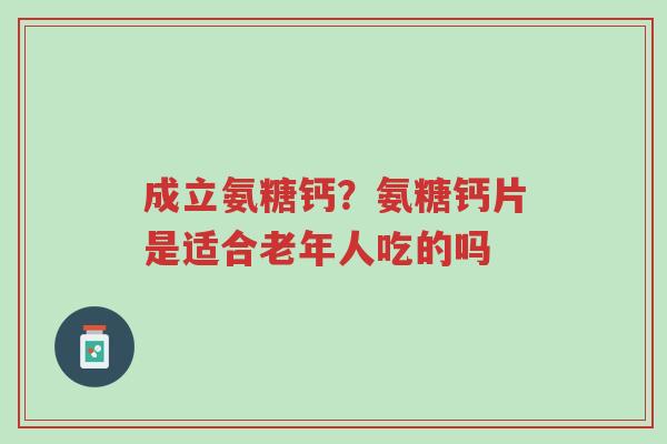 成立氨糖钙?氨糖钙片是适合老年人吃的吗-第1张图片-超越 成立氨糖钙?氨糖钙片是适合老年人吃的吗-第1张图片-超越