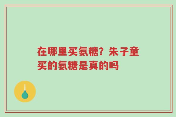 在哪里买氨糖?朱子童买的氨糖是真的吗-第1张图片-超越 在哪里买氨糖?朱子童买的氨糖是真的吗-第1张图片-超越