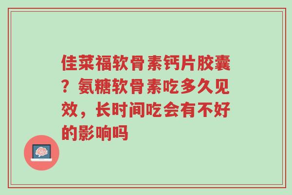 佳菜福软骨素钙片胶囊?氨糖软骨素吃多久见效,长时间吃会有不好的影响吗-第1张图片-超越 佳菜福软骨素钙片胶囊?氨糖软骨素吃多久见效,长时间吃会有不好的影响吗-第1张图片-超越
