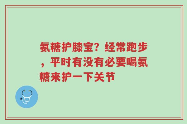 氨糖护膝宝?经常跑步,平时有没有必要喝氨糖来护一下关节-第1张图片-超越 氨糖护膝宝?经常跑步,平时有没有必要喝氨糖来护一下关节-第1张图片-超越