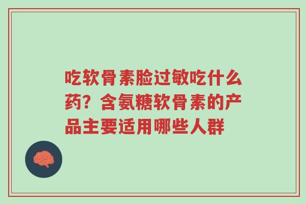 吃软骨素脸过敏吃什么药？含氨糖软骨素的产品主要适用哪些人群-第1张图片-超越