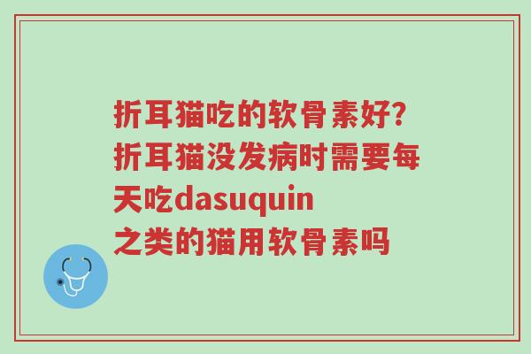 折耳猫吃的软骨素好?折耳猫没发病时需要每天吃dasuquin之类的猫用软骨素吗-第1张图片-超越 折耳猫吃的软骨素好?折耳猫没发病时需要每天吃dasuquin之类的猫用软骨素吗-第1张图片-超越