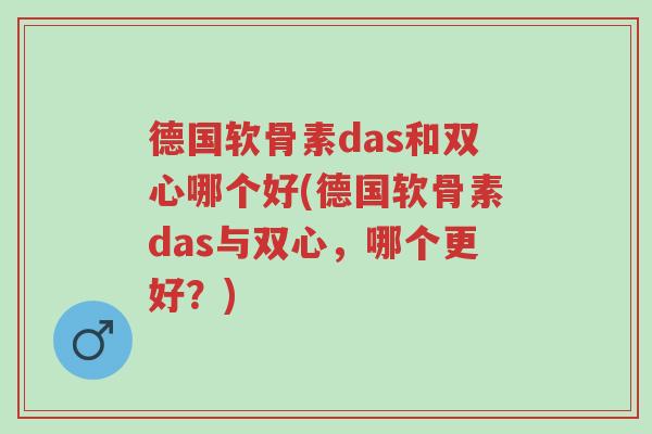 德国软骨素das和双心哪个好(德国软骨素das与双心,哪个更好?)-第1张图片-超越 德国软骨素das和双心哪个好(德国软骨素das与双心,哪个更好?)-第1张图片-超越