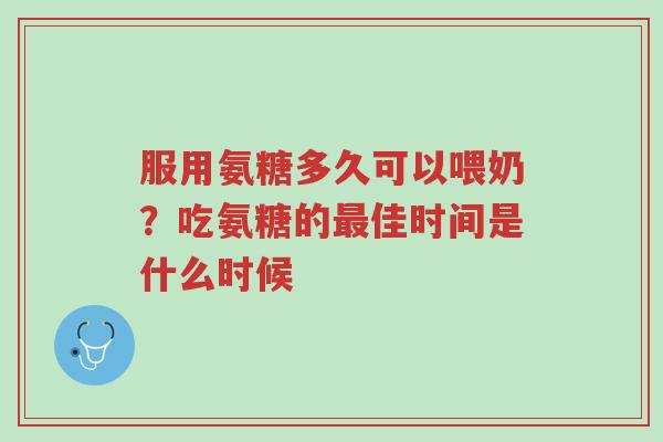 服用氨糖多久可以喂奶?吃氨糖的最佳时间是什么时候-第1张图片-超越 服用氨糖多久可以喂奶?吃氨糖的最佳时间是什么时候-第1张图片-超越