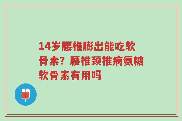 14岁腰椎膨出能吃软骨素?腰椎颈椎病氨糖软骨素有用吗-第1张图片-超越 14岁腰椎膨出能吃软骨素?腰椎颈椎病氨糖软骨素有用吗-第1张图片-超越