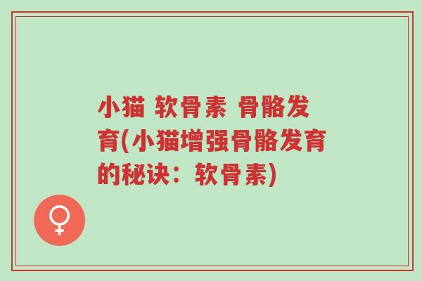 小猫 软骨素 骨骼发育(小猫增强骨骼发育的秘诀:软骨素)-第1张图片-超越 小猫 软骨素 骨骼发育(小猫增强骨骼发育的秘诀:软骨素)-第1张图片-超越