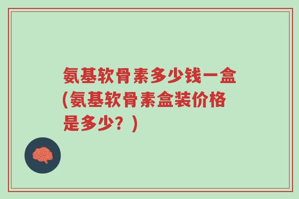 氨基软骨素多少钱一盒(氨基软骨素盒装价格是多少?)-第1张图片-超越 氨基软骨素多少钱一盒(氨基软骨素盒装价格是多少?)-第1张图片-超越
