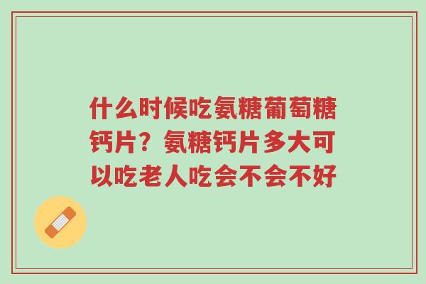 什么时候吃氨糖葡萄糖钙片?氨糖钙片多大可以吃老人吃会不会不好-第1张图片-超越 什么时候吃氨糖葡萄糖钙片?氨糖钙片多大可以吃老人吃会不会不好-第1张图片-超越