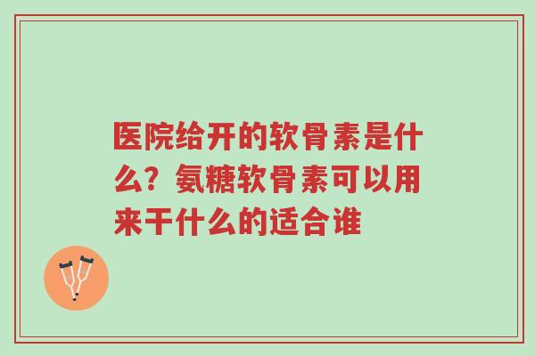 医院给开的软骨素是什么?氨糖软骨素可以用来干什么的适合谁-第1张图片-超越 医院给开的软骨素是什么?氨糖软骨素可以用来干什么的适合谁-第1张图片-超越