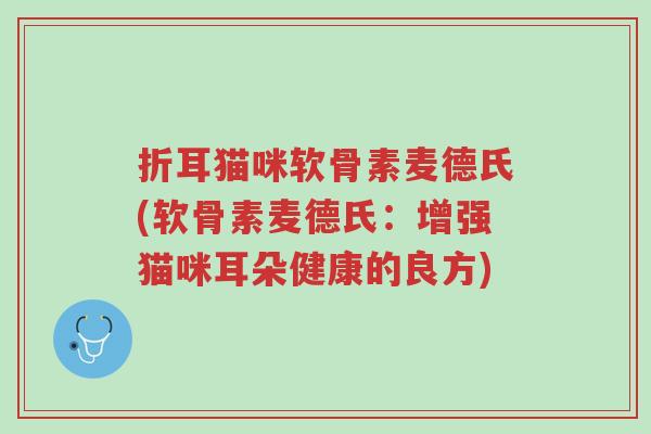 折耳猫咪软骨素麦德氏(软骨素麦德氏:增强猫咪耳朵健康的良方)-第1张图片-超越 折耳猫咪软骨素麦德氏(软骨素麦德氏:增强猫咪耳朵健康的良方)-第1张图片-超越