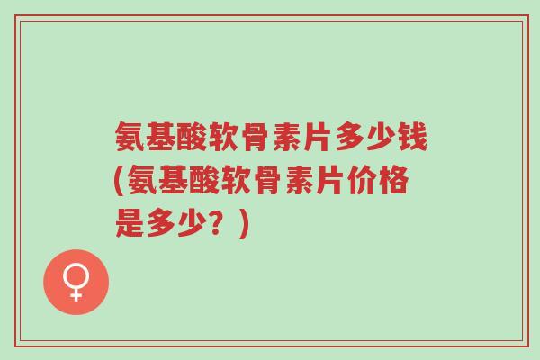 氨基酸软骨素片多少钱(氨基酸软骨素片价格是多少?)-第1张图片-超越 氨基酸软骨素片多少钱(氨基酸软骨素片价格是多少?)-第1张图片-超越