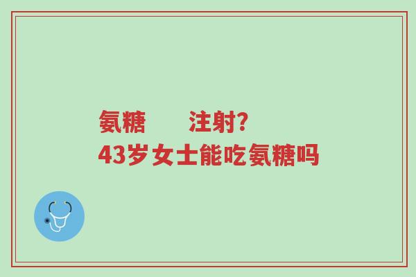 氨糖 注射?43岁女士能吃氨糖吗-第1张图片-超越 氨糖 注射?43岁女士能吃氨糖吗-第1张图片-超越