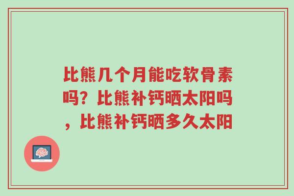 比熊几个月能吃软骨素吗?比熊补钙晒太阳吗,比熊补钙晒多久太阳-第1张图片-超越 比熊几个月能吃软骨素吗?比熊补钙晒太阳吗,比熊补钙晒多久太阳-第1张图片-超越