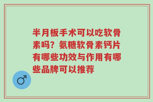 半月板手术可以吃软骨素吗?氨糖软骨素钙片有哪些功效与作用有哪些品牌可以推荐-第1张图片-超越 半月板手术可以吃软骨素吗?氨糖软骨素钙片有哪些功效与作用有哪些品牌可以推荐-第1张图片-超越