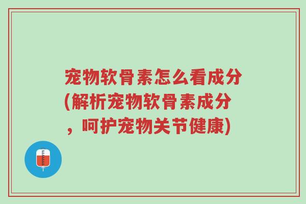 宠物软骨素怎么看成分(解析宠物软骨素成分,呵护宠物关节健康)-第1张图片-超越 宠物软骨素怎么看成分(解析宠物软骨素成分,呵护宠物关节健康)-第1张图片-超越