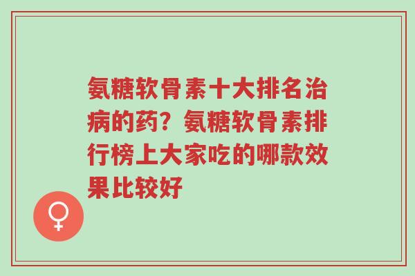 氨糖软骨素十大排名治病的药?氨糖软骨素排行榜上大家吃的哪款效果比较好-第1张图片-超越 氨糖软骨素十大排名治病的药?氨糖软骨素排行榜上大家吃的哪款效果比较好-第1张图片-超越